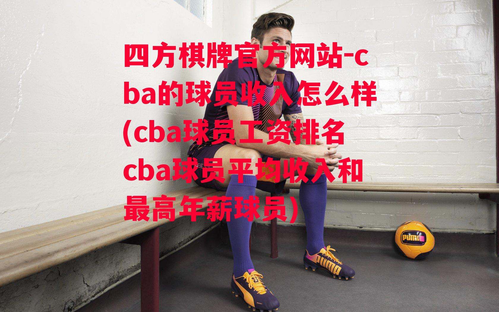 四方棋牌官方网站-cba的球员收入怎么样(cba球员工资排名cba球员平均收入和最高年薪球员)